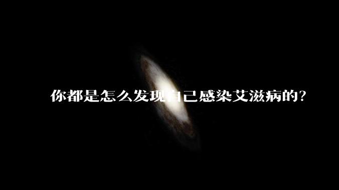你都是怎么发现自己感染艾滋病的？