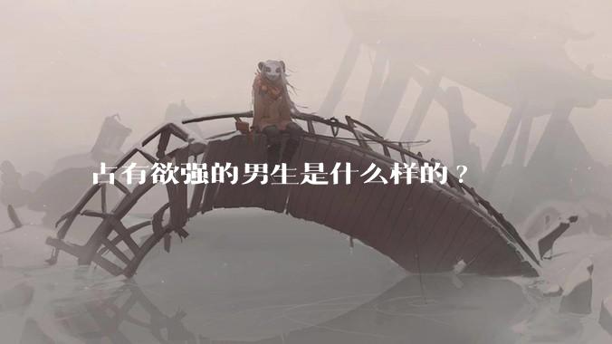 占有欲强的男生是什么样的?