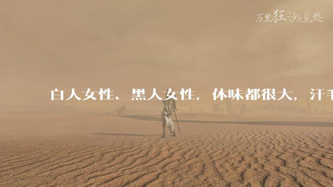 白人女性、黑人女性，体味都很大，汗毛都很硬吗？