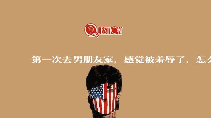 第一次去男朋友家，感觉被羞辱了，怎么办？
