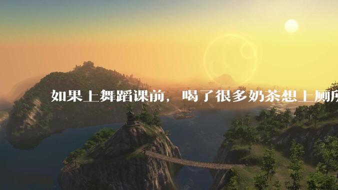如果上舞蹈课前，喝了很多奶茶想上厕所，怎么憋住呢?