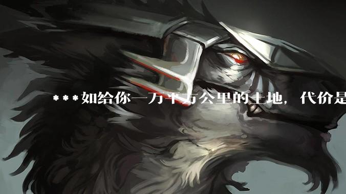 ***如给你一万平方公里的土地，代价是你余生不能离开这块土地，你愿意么?你会做些什么?