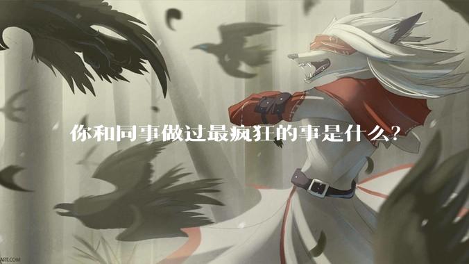 你和同事做过最疯狂的事是什么？