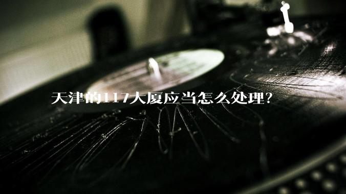 天津的117大厦应当怎么处理？