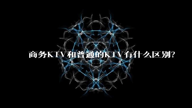商务KTV和普通的KTV有什么区别？