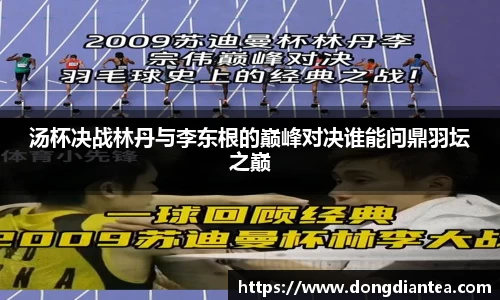 汤杯决战林丹与李东根的巅峰对决谁能问鼎羽坛之巅