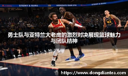 勇士队与亚特兰大老鹰的激烈对决展现篮球魅力与团队精神