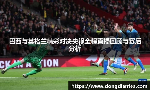 巴西与英格兰精彩对决央视全程直播回顾与赛后分析