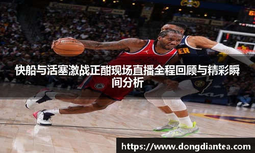 快船与活塞激战正酣现场直播全程回顾与精彩瞬间分析