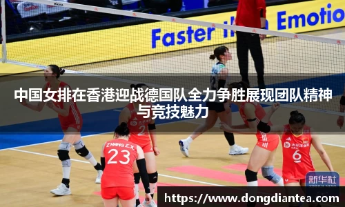 中国女排在香港迎战德国队全力争胜展现团队精神与竞技魅力