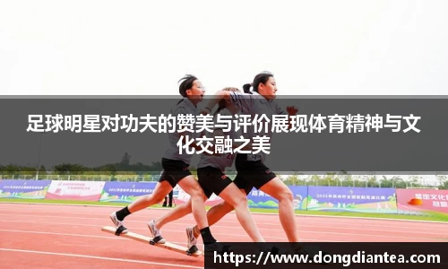 足球明星对功夫的赞美与评价展现体育精神与文化交融之美