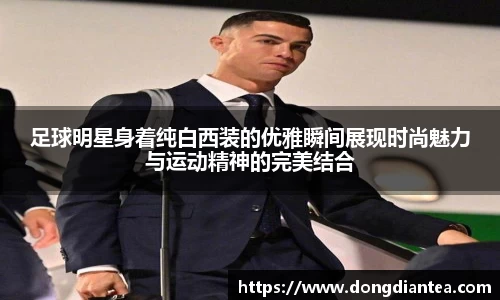 足球明星身着纯白西装的优雅瞬间展现时尚魅力与运动精神的完美结合