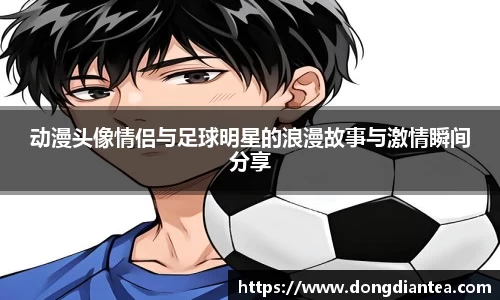 动漫头像情侣与足球明星的浪漫故事与激情瞬间分享