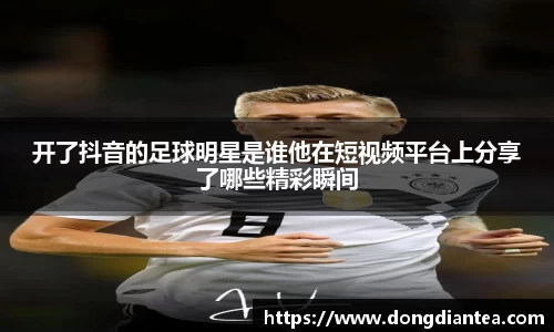 开了抖音的足球明星是谁他在短视频平台上分享了哪些精彩瞬间