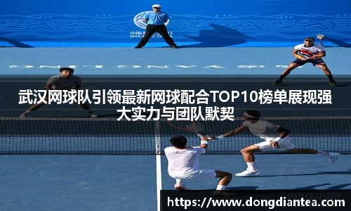 武汉网球队引领最新网球配合TOP10榜单展现强大实力与团队默契