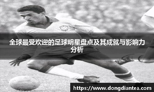 全球最受欢迎的足球明星盘点及其成就与影响力分析